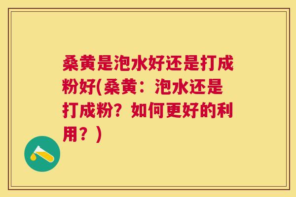 桑黄是泡水好还是打成粉好(桑黄:泡水还是打成粉?如何更好的利用?) 桑黄是泡水好还是打成粉好(桑黄:泡水还是打成粉?如何更好的利用?)