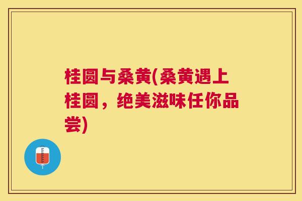桂圆与桑黄(桑黄遇上桂圆，绝美滋味任你品尝)