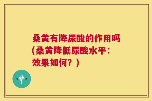 桑黄有降尿酸的作用吗(桑黄降低尿酸水平:效果如何?) 桑黄有降尿酸的作用吗(桑黄降低尿酸水平:效果如何?)