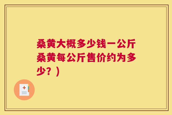 桑黄大概多少钱一公斤桑黄每公斤售价约为多少?) 桑黄大概多少钱一公斤桑黄每公斤售价约为多少?)
