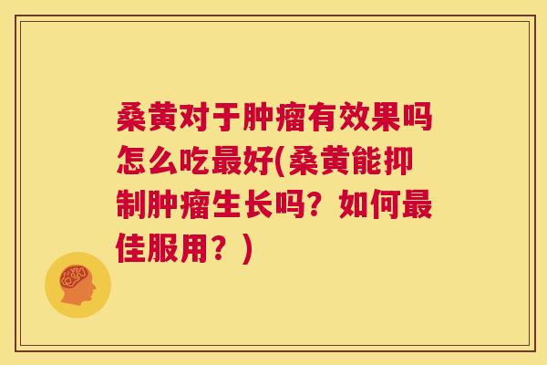 桑黄对于有效果吗怎么吃好(桑黄能抑制生长吗?如何佳服用?) 桑黄对于有效果吗怎么吃好(桑黄能抑制生长吗?如何佳服用?)