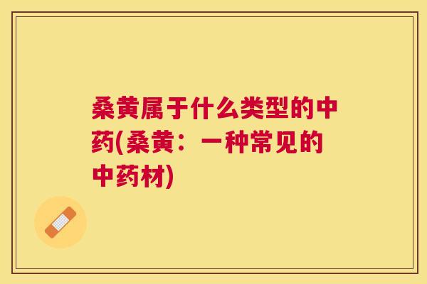 桑黄属于什么类型的(桑黄:一种常见的材) 桑黄属于什么类型的(桑黄:一种常见的材)