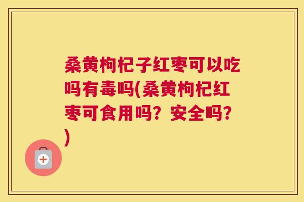 桑黄枸杞子红枣可以吃吗有毒吗(桑黄枸杞红枣可食用吗?安全吗?) 桑黄枸杞子红枣可以吃吗有毒吗(桑黄枸杞红枣可食用吗?安全吗?)