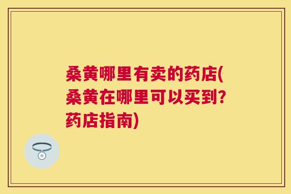 桑黄哪里有卖的药店(桑黄在哪里可以买到?药店指南) 桑黄哪里有卖的药店(桑黄在哪里可以买到?药店指南)