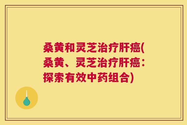 桑黄和灵芝(桑黄、灵芝:探索有效组合) 桑黄和灵芝(桑黄、灵芝:探索有效组合)