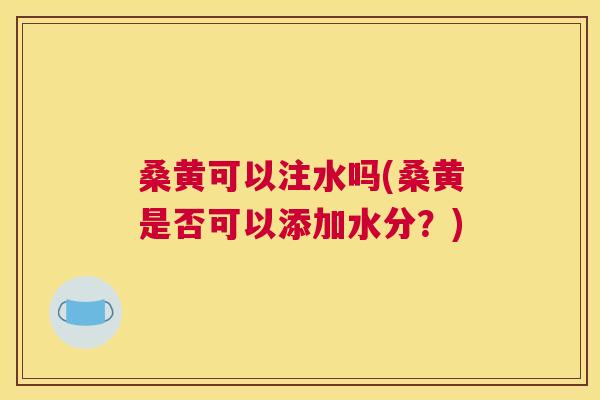 桑黄可以注水吗(桑黄是否可以添加水分？)