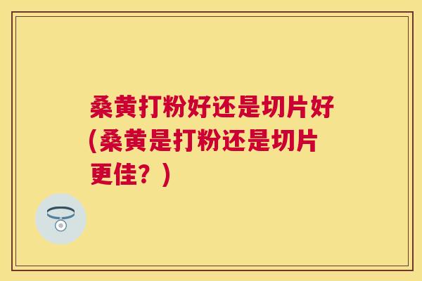 桑黄打粉好还是切片好(桑黄是打粉还是切片更佳?) 桑黄打粉好还是切片好(桑黄是打粉还是切片更佳?)