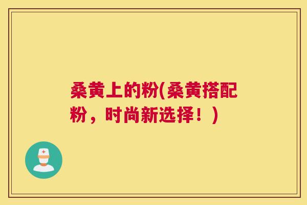 桑黄上的粉(桑黄搭配粉,时尚新选择!) 桑黄上的粉(桑黄搭配粉,时尚新选择!)