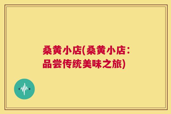 桑黄小店(桑黄小店:品尝传统美味之旅) 桑黄小店(桑黄小店:品尝传统美味之旅)