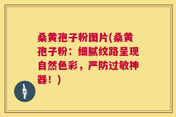 桑黄孢子粉图片(桑黄孢子粉：细腻纹路呈现自然色彩，严防神器！)