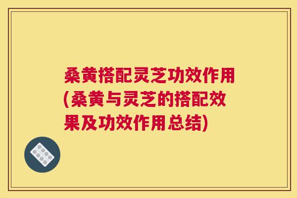 桑黄搭配灵芝功效作用(桑黄与灵芝的搭配效果及功效作用总结) 桑黄搭配灵芝功效作用(桑黄与灵芝的搭配效果及功效作用总结)
