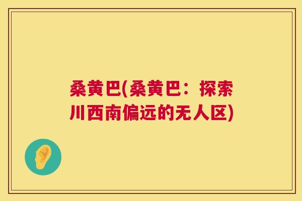 桑黄巴(桑黄巴:探索川西南偏远的无人区) 桑黄巴(桑黄巴:探索川西南偏远的无人区)