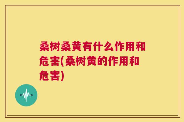 桑树桑黄有什么作用和危害(桑树黄的作用和危害) 桑树桑黄有什么作用和危害(桑树黄的作用和危害)