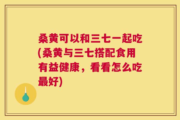 桑黄可以和三七一起吃(桑黄与三七搭配食用有益健康,看看怎么吃好) 桑黄可以和三七一起吃(桑黄与三七搭配食用有益健康,看看怎么吃好)