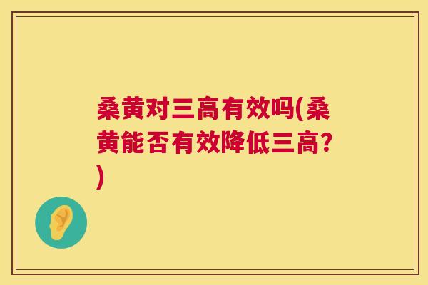 桑黄对有效吗(桑黄能否有效降低?) 桑黄对有效吗(桑黄能否有效降低?)