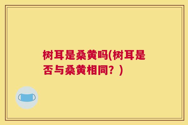 树耳是桑黄吗(树耳是否与桑黄相同?) 树耳是桑黄吗(树耳是否与桑黄相同?)