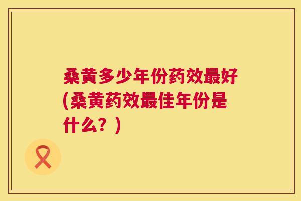桑黄多少年份好(桑黄佳年份是什么?) 桑黄多少年份好(桑黄佳年份是什么?)
