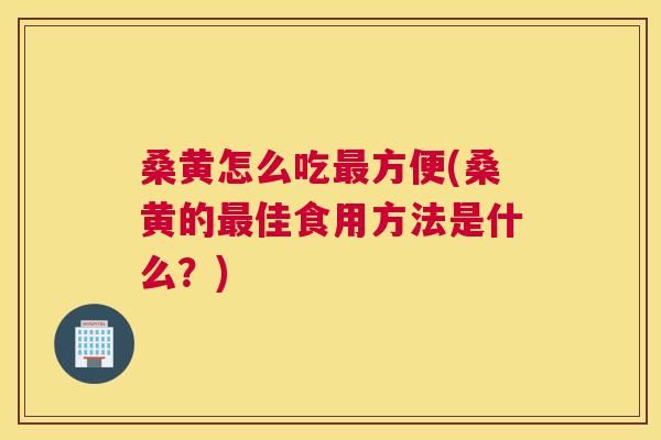 桑黄怎么吃方便(桑黄的佳食用方法是什么?) 桑黄怎么吃方便(桑黄的佳食用方法是什么?)