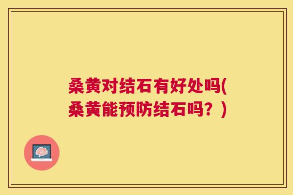 桑黄对结石有好处吗(桑黄能结石吗?) 桑黄对结石有好处吗(桑黄能结石吗?)