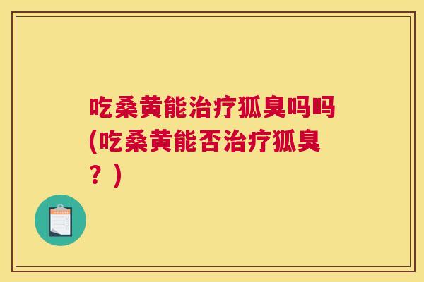 吃桑黄能狐臭吗吗(吃桑黄能否狐臭?) 吃桑黄能狐臭吗吗(吃桑黄能否狐臭?)
