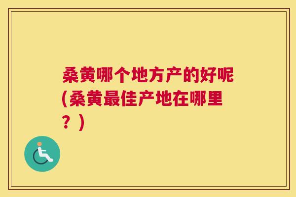 桑黄哪个地方产的好呢(桑黄佳产地在哪里?) 桑黄哪个地方产的好呢(桑黄佳产地在哪里?)