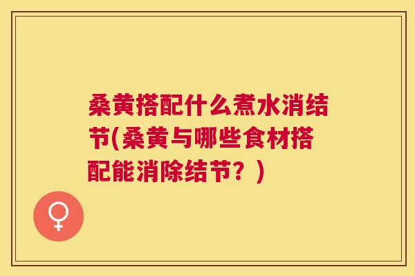 桑黄搭配什么煮水消结节(桑黄与哪些食材搭配能消除结节?) 桑黄搭配什么煮水消结节(桑黄与哪些食材搭配能消除结节?)