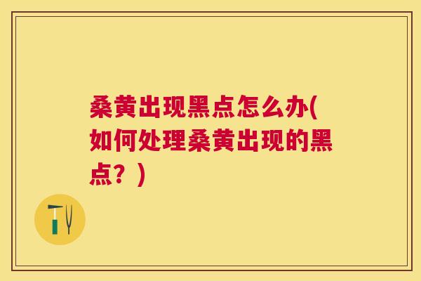 桑黄出现黑点怎么办(如何处理桑黄出现的黑点?) 桑黄出现黑点怎么办(如何处理桑黄出现的黑点?)