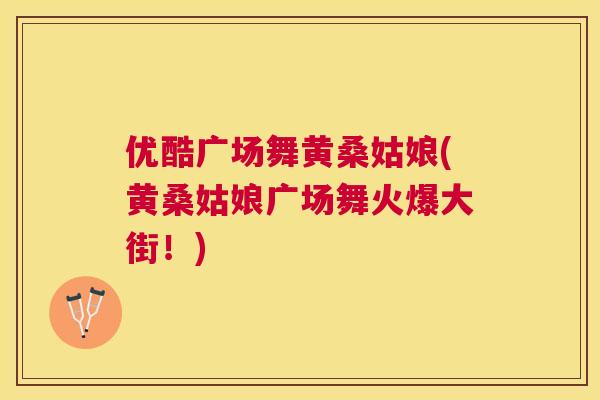 优酷广场舞黄桑姑娘(黄桑姑娘广场舞火爆大街!) 优酷广场舞黄桑姑娘(黄桑姑娘广场舞火爆大街!)