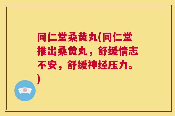 同仁堂桑黄丸(同仁堂推出桑黄丸,舒缓情志不安,舒缓压力。) 同仁堂桑黄丸(同仁堂推出桑黄丸,舒缓情志不安,舒缓压力。)