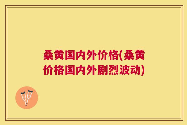 桑黄国内外价格(桑黄价格国内外剧烈波动) 桑黄国内外价格(桑黄价格国内外剧烈波动)
