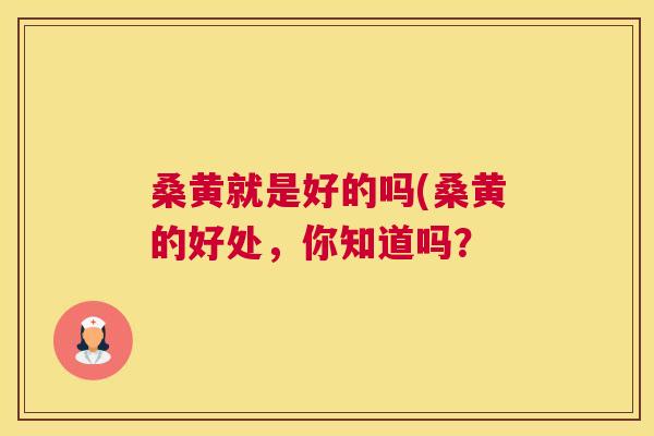 桑黄就是好的吗(桑黄的好处,你知道吗? 桑黄就是好的吗(桑黄的好处,你知道吗?