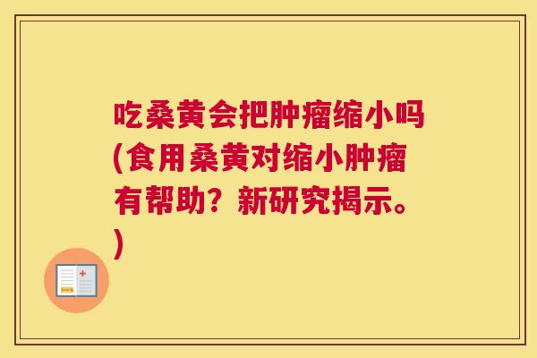 吃桑黄会把缩小吗(食用桑黄对缩小有帮助?新研究揭示。) 吃桑黄会把缩小吗(食用桑黄对缩小有帮助?新研究揭示。)