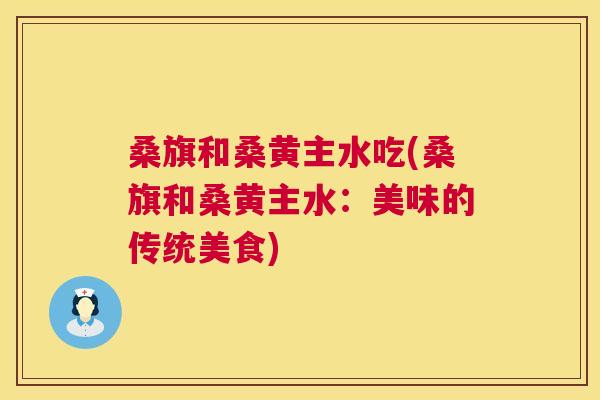 桑旗和桑黄主水吃(桑旗和桑黄主水:美味的传统美食) 桑旗和桑黄主水吃(桑旗和桑黄主水:美味的传统美食)