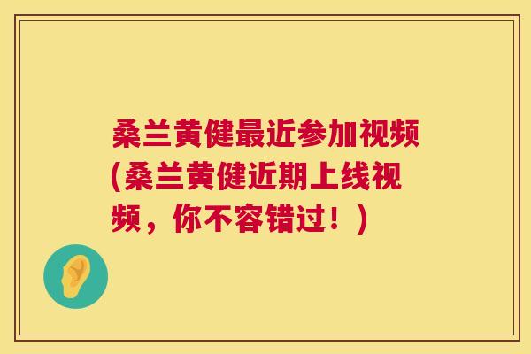 桑兰黄健近参加视频(桑兰黄健近期上线视频,你不容错过!) 桑兰黄健近参加视频(桑兰黄健近期上线视频,你不容错过!)