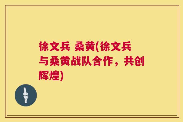 徐文兵 桑黄(徐文兵与桑黄战队合作,共创辉煌) 徐文兵 桑黄(徐文兵与桑黄战队合作,共创辉煌)