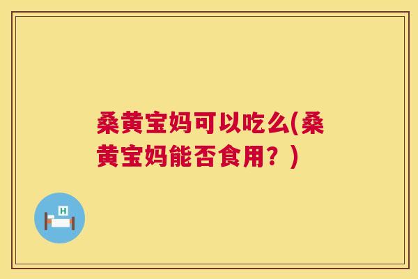 桑黄宝妈可以吃么(桑黄宝妈能否食用?) 桑黄宝妈可以吃么(桑黄宝妈能否食用?)