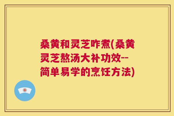 桑黄和灵芝咋煮(桑黄灵芝熬汤大补功效--简单易学的烹饪方法) 桑黄和灵芝咋煮(桑黄灵芝熬汤大补功效--简单易学的烹饪方法)