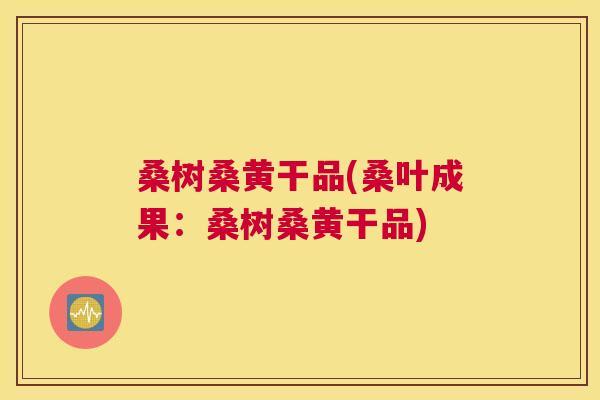 桑树桑黄干品(桑叶成果:桑树桑黄干品) 桑树桑黄干品(桑叶成果:桑树桑黄干品)