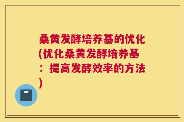 桑黄发酵培养基的优化(优化桑黄发酵培养基:提高发酵效率的方法) 桑黄发酵培养基的优化(优化桑黄发酵培养基:提高发酵效率的方法)