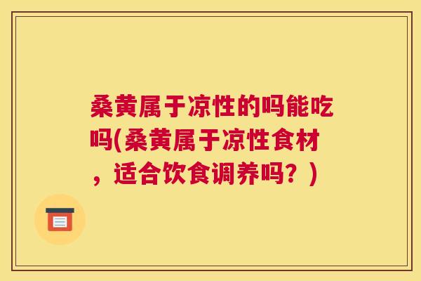 桑黄属于凉性的吗能吃吗(桑黄属于凉性食材,适合饮食调养吗?) 桑黄属于凉性的吗能吃吗(桑黄属于凉性食材,适合饮食调养吗?)