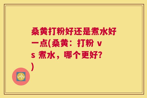 桑黄打粉好还是煮水好一点(桑黄:打粉 vs 煮水,哪个更好?) 桑黄打粉好还是煮水好一点(桑黄:打粉 vs 煮水,哪个更好?)