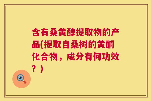 含有桑黄醇提取物的产品(提取自桑树的黄酮化合物,成分有何功效?) 含有桑黄醇提取物的产品(提取自桑树的黄酮化合物,成分有何功效?)