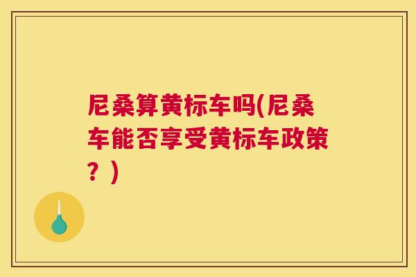 尼桑算黄标车吗(尼桑车能否享受黄标车政策?) 尼桑算黄标车吗(尼桑车能否享受黄标车政策?)