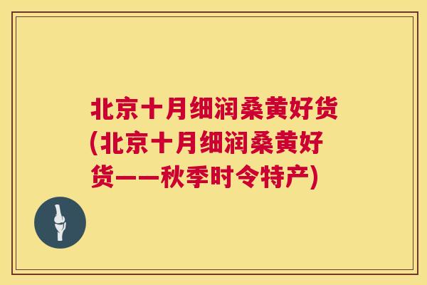 北京十月细润桑黄好货(北京十月细润桑黄好货——秋季时令特产) 北京十月细润桑黄好货(北京十月细润桑黄好货——秋季时令特产)