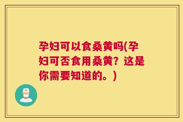 孕妇可以食桑黄吗(孕妇可否食用桑黄?这是你需要知道的。) 孕妇可以食桑黄吗(孕妇可否食用桑黄?这是你需要知道的。)