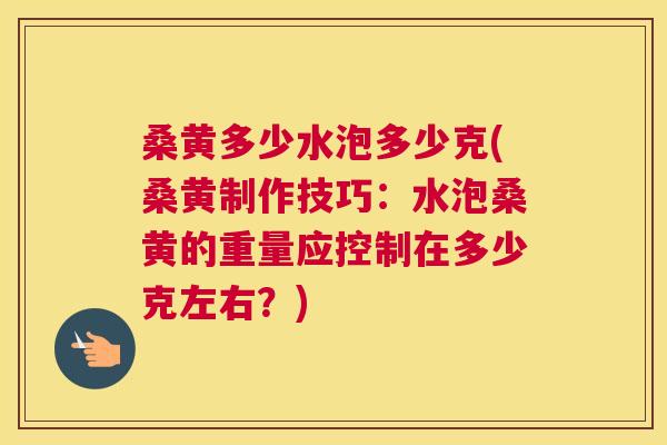 桑黄多少水泡多少克(桑黄制作技巧:水泡桑黄的重量应控制在多少克左右?) 桑黄多少水泡多少克(桑黄制作技巧:水泡桑黄的重量应控制在多少克左右?)