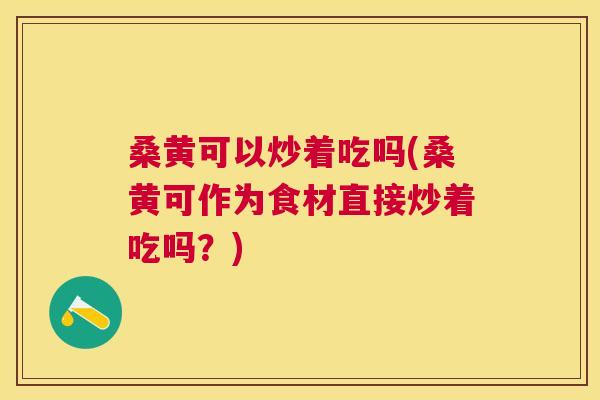 桑黄可以炒着吃吗(桑黄可作为食材直接炒着吃吗?) 桑黄可以炒着吃吗(桑黄可作为食材直接炒着吃吗?)
