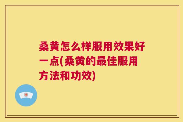 桑黄怎么样服用效果好一点(桑黄的佳服用方法和功效) 桑黄怎么样服用效果好一点(桑黄的佳服用方法和功效)