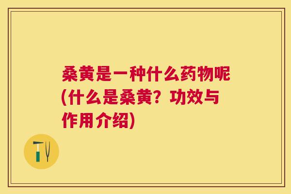 桑黄是一种什么呢(什么是桑黄?功效与作用介绍) 桑黄是一种什么呢(什么是桑黄?功效与作用介绍)