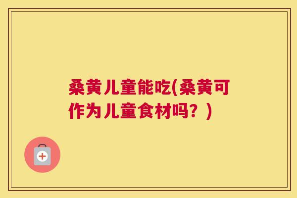 桑黄儿童能吃(桑黄可作为儿童食材吗?) 桑黄儿童能吃(桑黄可作为儿童食材吗?)